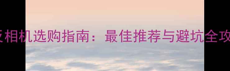 图片 单反相机选购指南：最佳推荐与避坑全攻略1