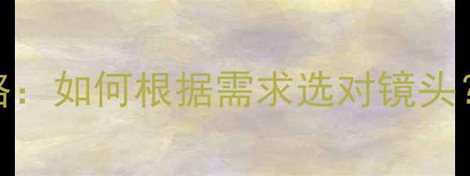 单反相机镜头全攻略如何根据需求选对镜头新手必看避坑指南