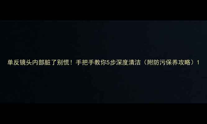 图片 单反镜头内部脏了别慌！手把手教你5步深度清洁（附防污保养攻略）1