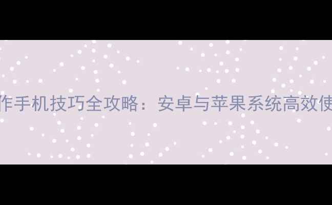 图片 单手操作手机技巧全攻略：安卓与苹果系统高效使用指南