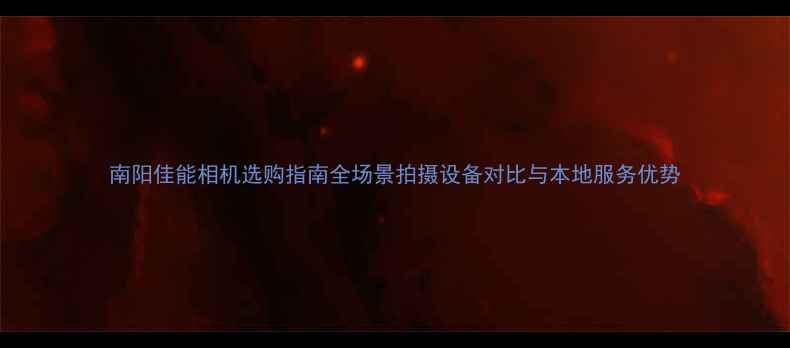 图片 南阳佳能相机选购指南全场景拍摄设备对比与本地服务优势