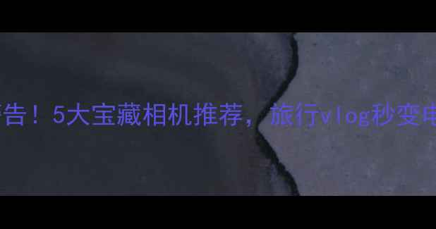 图片 卡片机真香警告！5大宝藏相机推荐，旅行vlog秒变电影感大片📸1