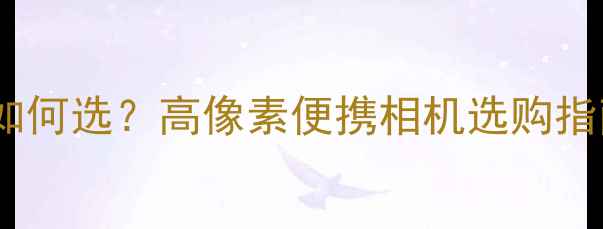 图片 卡片相机像素如何选？高像素便携相机选购指南与性能实测1