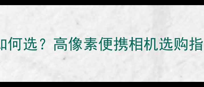 图片 卡片相机像素如何选？高像素便携相机选购指南与性能实测2