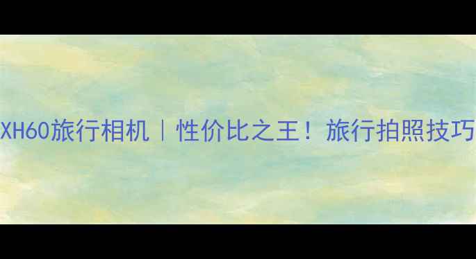 图片 卡西欧EXH60旅行相机｜性价比之王！旅行拍照技巧全公开1