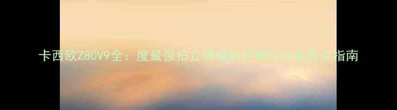 图片 卡西欧Z80V9全：度最强拍立得相机评测与功能亮点指南