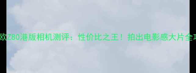 图片 卡西欧Z80港版相机测评：性价比之王！拍出电影感大片全攻略2