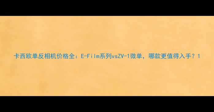图片 卡西欧单反相机价格全：E-Film系列vsZV-1微单，哪款更值得入手？1
