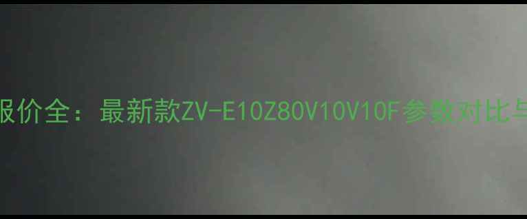 图片 卡西欧相机报价全：最新款ZV-E10Z80V10V10F参数对比与性价比推荐