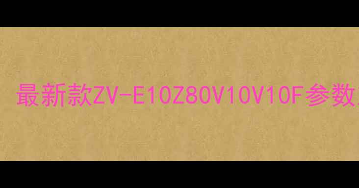 图片 卡西欧相机报价全：最新款ZV-E10Z80V10V10F参数对比与性价比推荐1