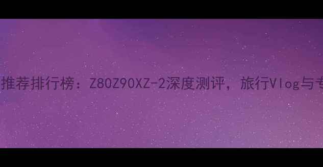 图片 卡西欧相机推荐排行榜：Z80Z90XZ-2深度测评，旅行Vlog与专业摄影全1