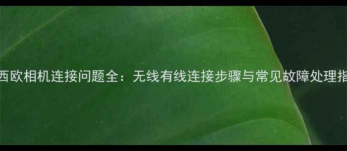 卡西欧相机连接问题全无线有线连接步骤与常见故障处理指南