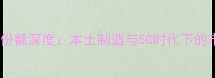 图片 印度手机市场份额深度：本土制造与5G时代下的市场格局演变1