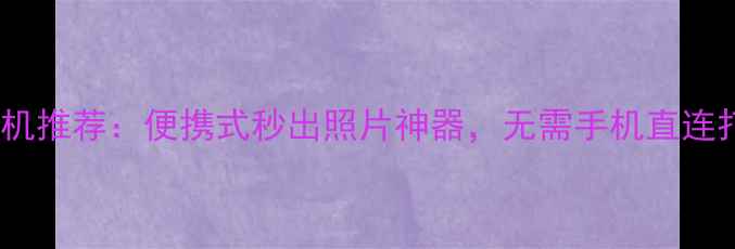 图片 即扫即印相机推荐：便携式秒出照片神器，无需手机直连打印体验全1