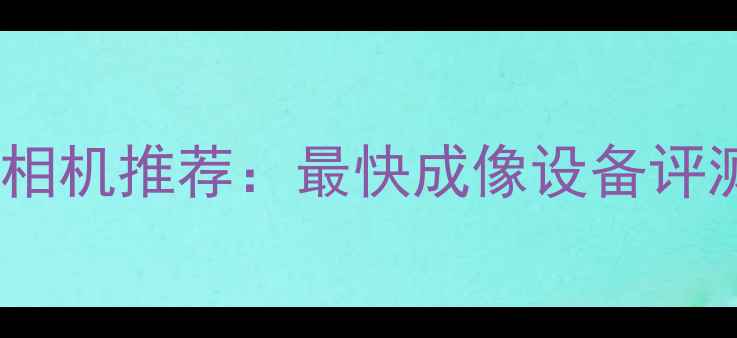 图片 即拍即得数码相机推荐：最快成像设备评测与选购指南2