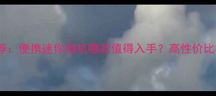 图片 即拍即得相机推荐：便携迷你相机哪款值得入手？高性价比榜单及选购指南2