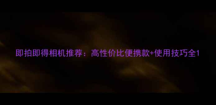 图片 即拍即得相机推荐：高性价比便携款+使用技巧全1