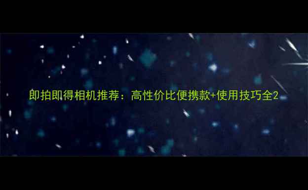 图片 即拍即得相机推荐：高性价比便携款+使用技巧全2