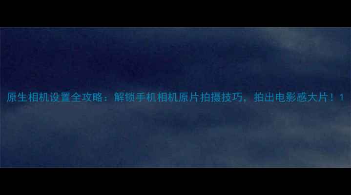 图片 原生相机设置全攻略：解锁手机相机原片拍摄技巧，拍出电影感大片！1