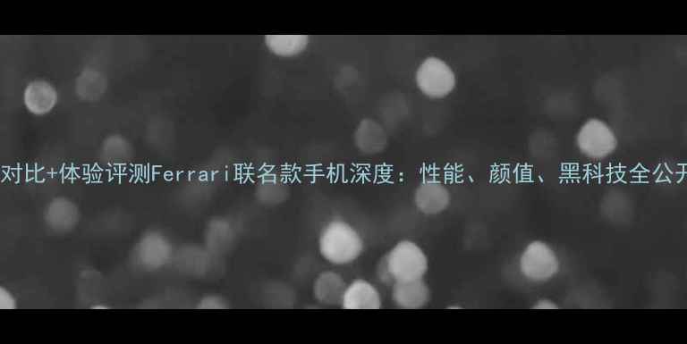 图片 参数对比+体验评测Ferrari联名款手机深度：性能、颜值、黑科技全公开！2