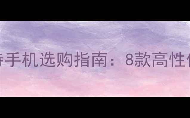 双4G双卡双待手机选购指南8款高性价比机型深度
