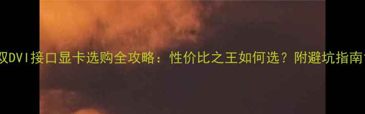 图片 双DVI接口显卡选购全攻略：性价比之王如何选？附避坑指南1
