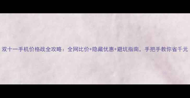 图片 双十一手机价格战全攻略：全网比价+隐藏优惠+避坑指南，手把手教你省千元