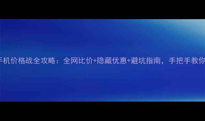图片 双十一手机价格战全攻略：全网比价+隐藏优惠+避坑指南，手把手教你省千元1