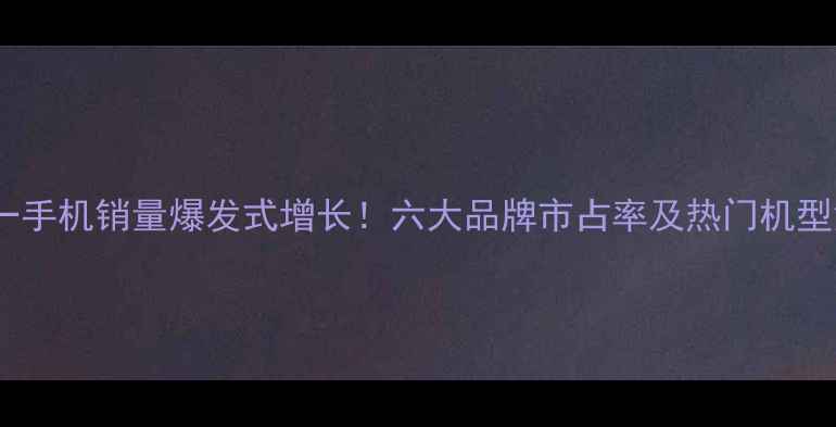 图片 双十一手机销量爆发式增长！六大品牌市占率及热门机型深度2