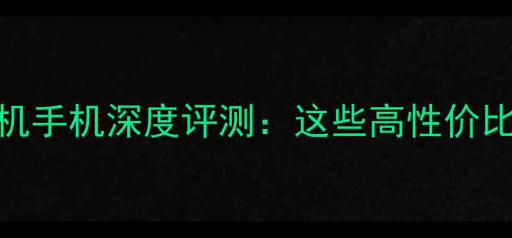 图片 双卡双待收音机手机深度评测：这些高性价比机型值得入手