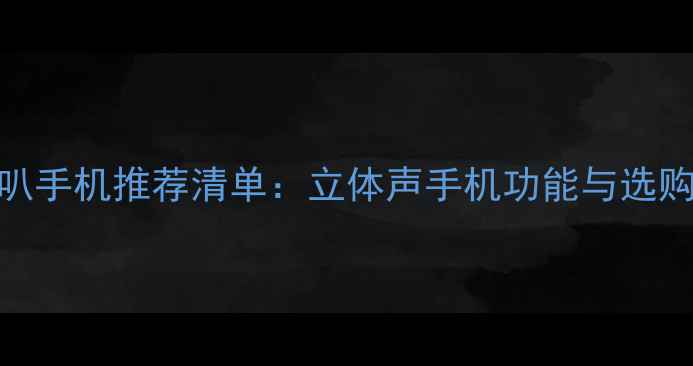 图片 双喇叭手机推荐清单：立体声手机功能与选购指南