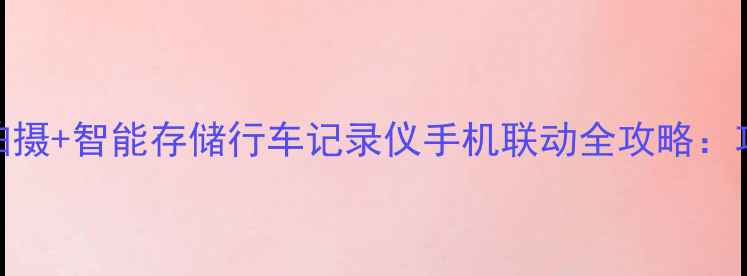 图片 双屏互联+高清拍摄+智能存储行车记录仪手机联动全攻略：功能与选购指南1