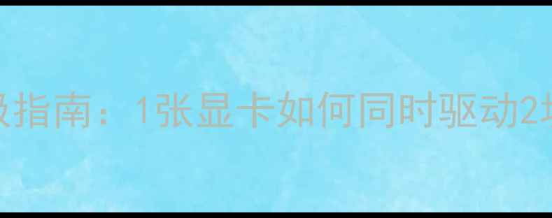 图片 双屏办公游戏终极指南：1张显卡如何同时驱动2块显示器？全攻略