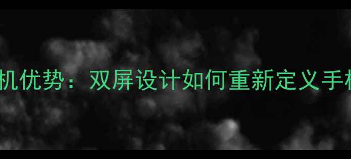 图片 双屏手机优势：双屏设计如何重新定义手机体验1