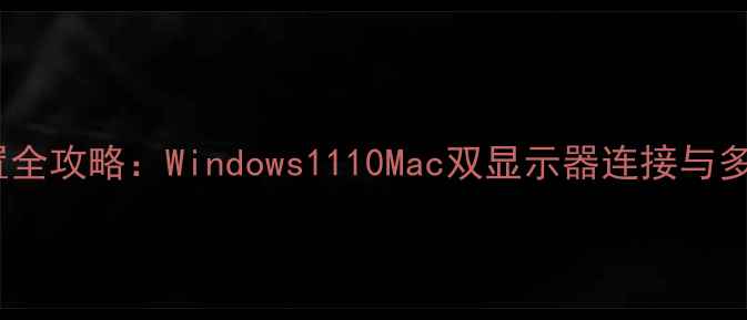 图片 双屏显示设置全攻略：Windows1110Mac双显示器连接与多屏协作技巧1