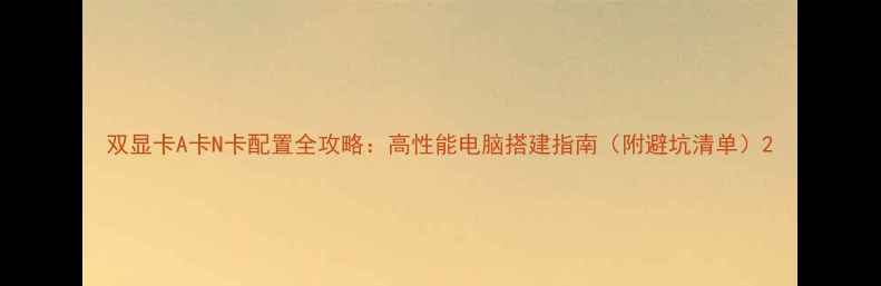 图片 双显卡A卡N卡配置全攻略：高性能电脑搭建指南（附避坑清单）2