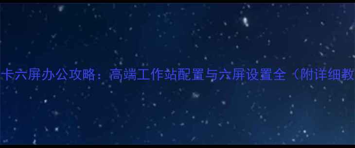 图片 双显卡六屏办公攻略：高端工作站配置与六屏设置全（附详细教程）