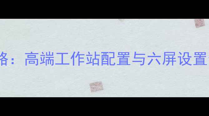 图片 双显卡六屏办公攻略：高端工作站配置与六屏设置全（附详细教程）1