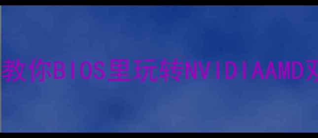 图片 双显卡切换全攻略手把手教你BIOS里玩转NVIDIAAMD双卡！显卡性能翻倍秘籍1