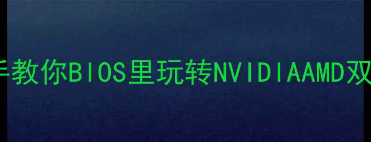 图片 双显卡切换全攻略手把手教你BIOS里玩转NVIDIAAMD双卡！显卡性能翻倍秘籍2