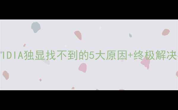 图片 双显卡切换失败？NVIDIA独显找不到的5大原因+终极解决指南（附实测步骤）