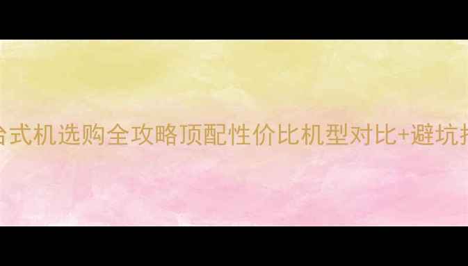 图片 双显卡台式机选购全攻略顶配性价比机型对比+避坑指南💻🎮