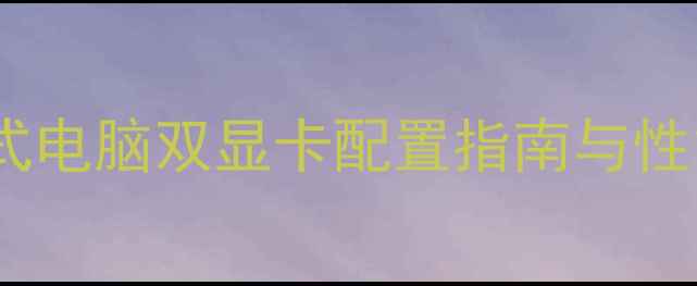 双显卡并行技术台式电脑双显卡配置指南与性能提升方案最新
