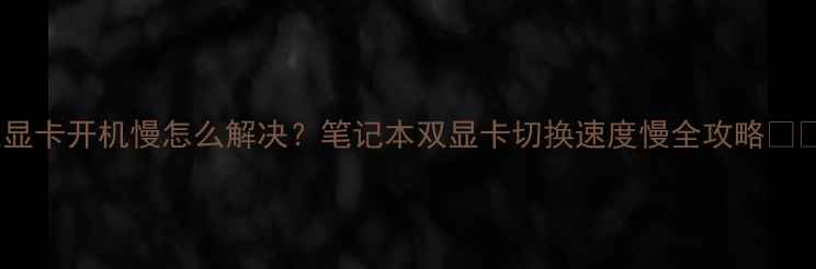 图片 双显卡开机慢怎么解决？笔记本双显卡切换速度慢全攻略💻✨2