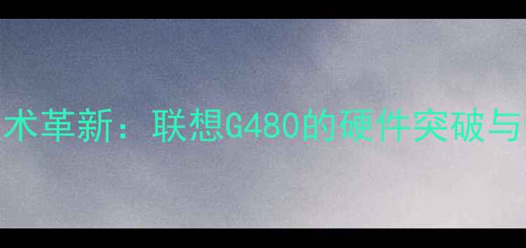 图片 双显卡技术革新：联想G480的硬件突破与性能跃升