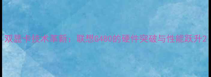 图片 双显卡技术革新：联想G480的硬件突破与性能跃升2