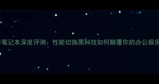 图片 双显卡笔记本深度评测：性能切换黑科技如何颠覆你的办公娱乐体验1