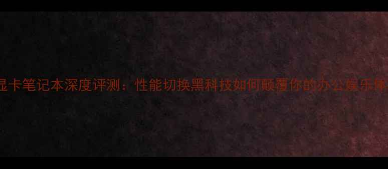 图片 双显卡笔记本深度评测：性能切换黑科技如何颠覆你的办公娱乐体验2