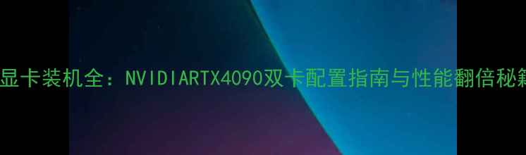 图片 双显卡装机全：NVIDIARTX4090双卡配置指南与性能翻倍秘籍2