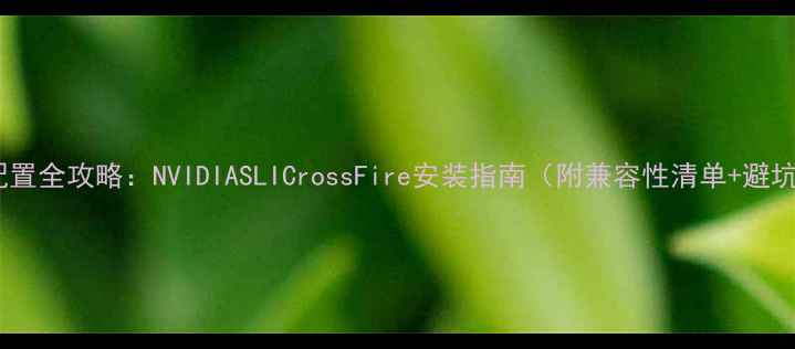 图片 双显卡配置全攻略：NVIDIASLICrossFire安装指南（附兼容性清单+避坑技巧）2